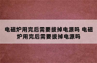 电磁炉用完后需要拔掉电源吗 电磁炉用完后需要拔掉电源吗